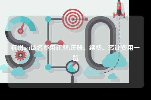 杭州net域名费用详解:注册、续费、转让费用一览