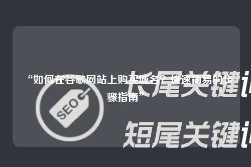 “如何在谷歌网站上购买域名？快速简易的步骤指南”