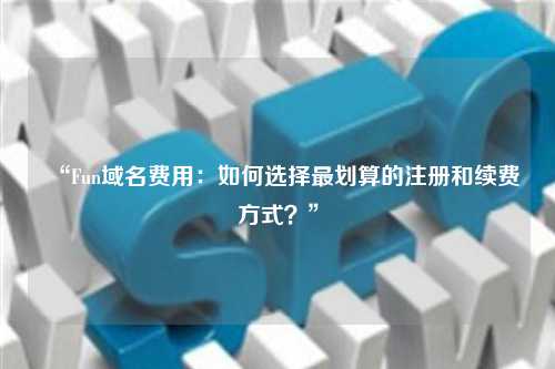 “Fun域名费用：如何选择最划算的注册和续费方式？”